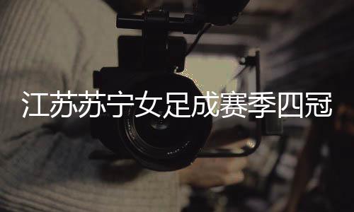 江苏苏宁女足成赛季四冠王 女足超级杯大胜大连女足