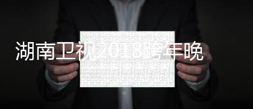 湖南卫视2018跨年晚会登场的体育明星 中国女排登元旦晚会