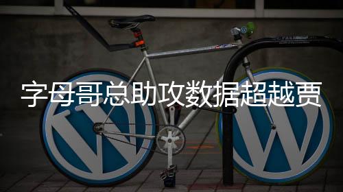 字母哥总助攻数据超越贾巴尔 排名升至雄鹿队史第七