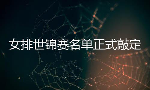 女排世锦赛名单正式敲定 主教练郎平目标定在六强