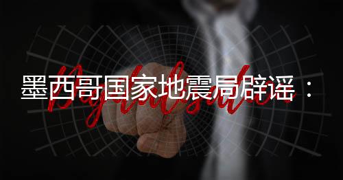 墨西哥国家地震局辟谣：地震与球迷庆祝胜利毫无关系