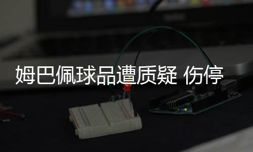 姆巴佩球品遭质疑 伤停补时拖延时间被怒推倒地