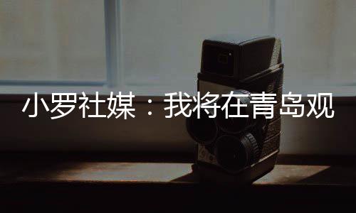 小罗社媒：我将在青岛观看解放者杯决赛