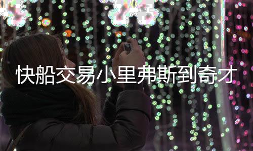 快船交易小里弗斯到奇才 换回悍将戈塔特