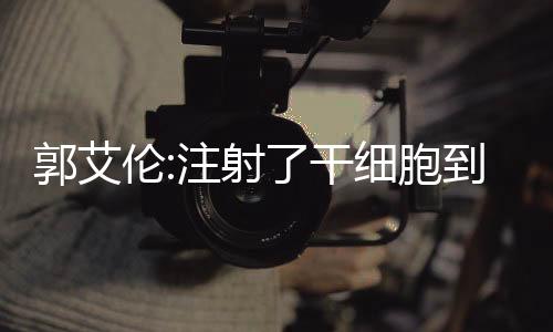 郭艾伦:注射了干细胞到腿上 更博晒出康复的进展