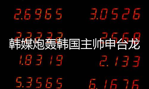 韩媒炮轰韩国主帅申台龙:赛前“诡计”频出 一点用没有