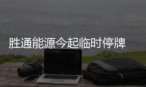 胜通能源今起临时停牌 拟筹划控制权变更事项