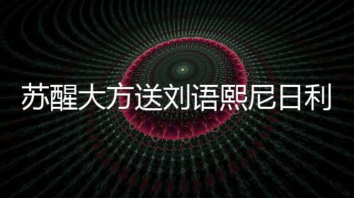 苏醒大方送刘语熙尼日利亚球衣:晚上能穿就穿吧