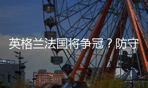 英格兰法国将争冠？防守好的球队成绩好些