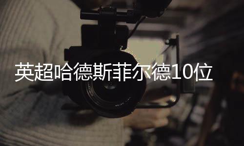 英超哈德斯菲尔德10位礼仪先生登场 球衣被狂批像广告