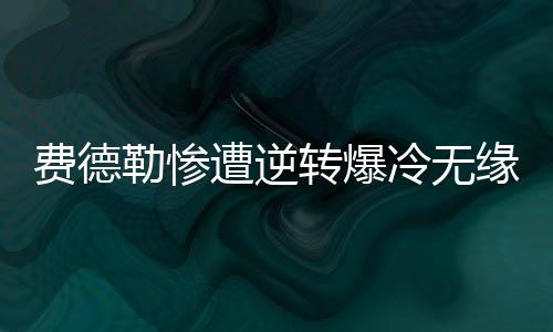 费德勒惨遭逆转爆冷无缘八强 PK德约科维奇就此泡汤