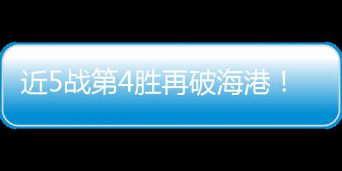 近5战第4胜再破海港!蓉城遇强更强 挺进前二
