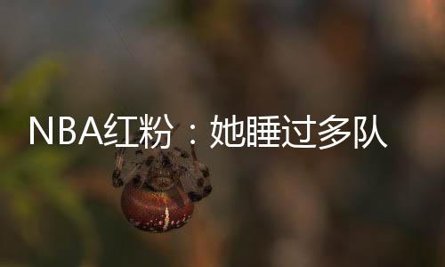 NBA红粉：她睡过多队核心 詹皇替身曾为她逃婚