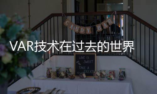 VAR技术在过去的世界杯也存在的话 会不会改变历史？