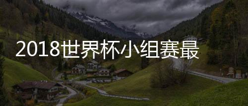 2018世界杯小组赛最新积分：传统强队仅法国没翻车