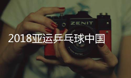 2018亚运乒乓球中国男女团体比赛视频直播地址 CCTV5体育频道